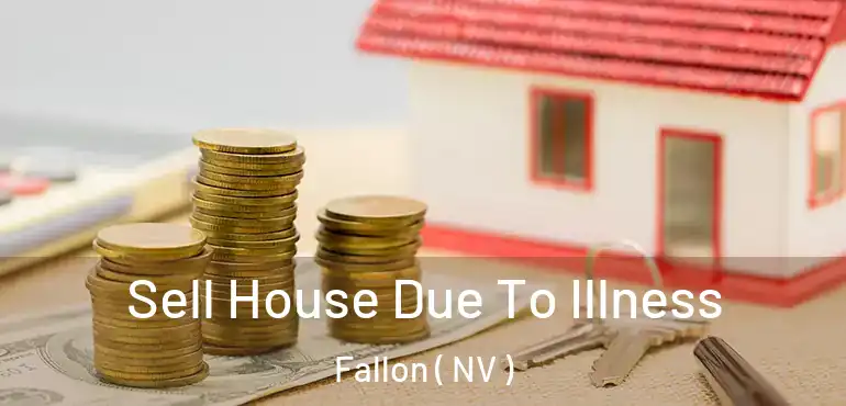 Sell House Due To Illness Fallon ( NV )